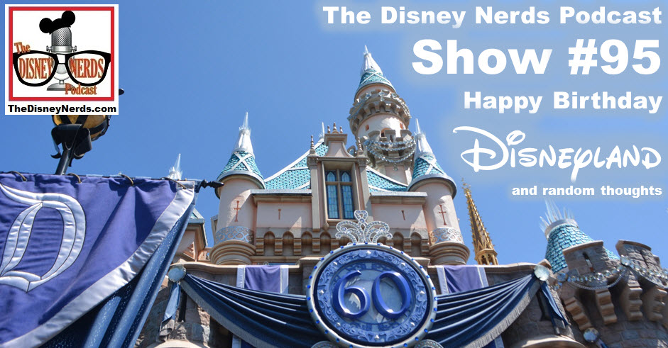 The Disney Nerds Podcast Show #95:  Happy 60th Birthday Disneyland and some random thoughts.